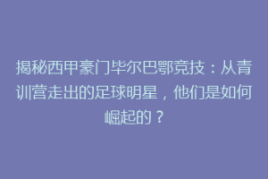 揭秘西甲豪门毕尔巴鄂竞技：从青训营走出的足球明星，他们是如何崛起的？
