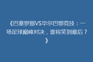 《巴塞罗那VS毕尔巴鄂竞技：一场足球巅峰对决，谁将笑到最后？》