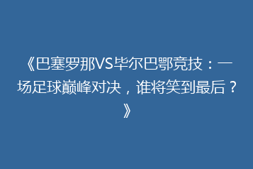 《巴塞罗那VS毕尔巴鄂竞技:一场足球巅峰对决,谁将笑到最后?》