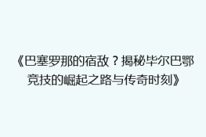 《巴塞罗那的宿敌？揭秘毕尔巴鄂竞技的崛起之路与传奇时刻》