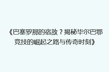 《巴塞罗那的宿敌?揭秘毕尔巴鄂竞技的崛起之路与传奇时刻》