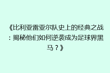 《比利亚雷亚尔队史上的经典之战:揭秘他们如何逆袭成为足球界黑马?》
