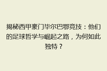揭秘西甲豪门毕尔巴鄂竞技:他们的足球哲学与崛起之路,为何如此独特?
