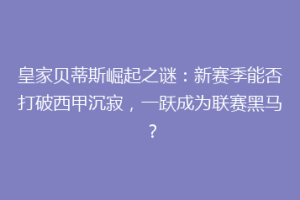 皇家贝蒂斯崛起之谜：新赛季能否打破西甲沉寂，一跃成为联赛黑马？