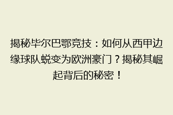 揭秘毕尔巴鄂竞技：如何从西甲边缘球队蜕变为欧洲豪门？揭秘其崛起背后的秘密！