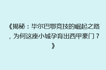 《揭秘:毕尔巴鄂竞技的崛起之路,为何这座小城孕育出西甲豪门?》