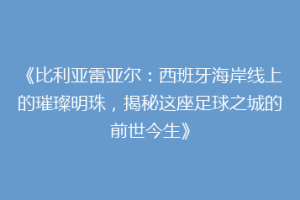 《比利亚雷亚尔：西班牙海岸线上的璀璨明珠，揭秘这座足球之城的前世今生》