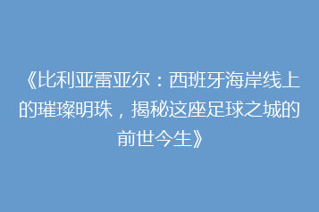 《比利亚雷亚尔:西班牙海岸线上的璀璨明珠,揭秘这座足球之城的前世今生》