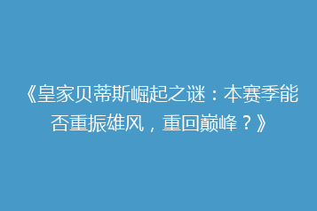 《皇家贝蒂斯崛起之谜:本赛季能否重振雄风,重回巅峰?》