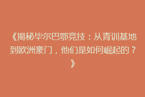 《揭秘毕尔巴鄂竞技：从青训基地到欧洲豪门，他们是如何崛起的？》