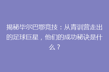 揭秘毕尔巴鄂竞技：从青训营走出的足球巨星，他们的成功秘诀是什么？