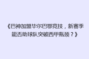 《巴神加盟毕尔巴鄂竞技，新赛季能否助球队突破西甲瓶颈？》