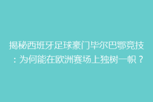 揭秘西班牙足球豪门毕尔巴鄂竞技：为何能在欧洲赛场上独树一帜？