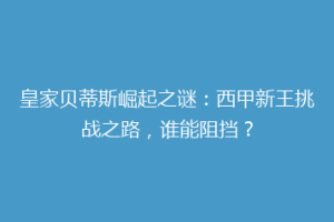 皇家贝蒂斯崛起之谜：西甲新王挑战之路，谁能阻挡？