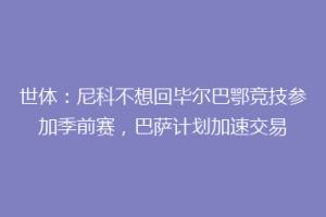世体：尼科不想回毕尔巴鄂竞技参加季前赛，巴萨计划加速交易