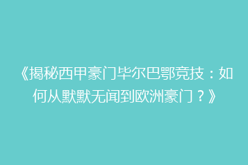 《揭秘西甲豪门毕尔巴鄂竞技：如何从默默无闻到欧洲豪门？》