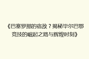 《巴塞罗那的宿敌?揭秘毕尔巴鄂竞技的崛起之路与辉煌时刻》