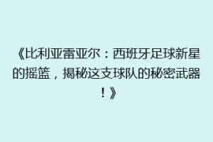 《比利亚雷亚尔：西班牙足球新星的摇篮，揭秘这支球队的秘密武器！》