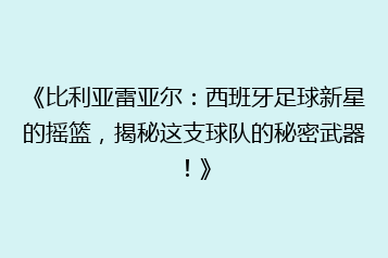 《比利亚雷亚尔:西班牙足球新星的摇篮,揭秘这支球队的秘密武器!》