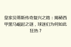 皇家贝蒂斯传奇复兴之路：揭秘西甲黑马崛起之谜，球迷们为何如此狂热？