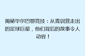 揭秘毕尔巴鄂竞技:从青训营走出的足球巨星,他们背后的故事令人动容!