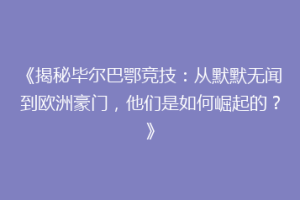 《揭秘毕尔巴鄂竞技：从默默无闻到欧洲豪门，他们是如何崛起的？》