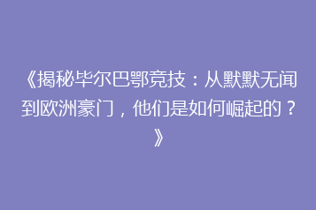 《揭秘毕尔巴鄂竞技:从默默无闻到欧洲豪门,他们是如何崛起的?》