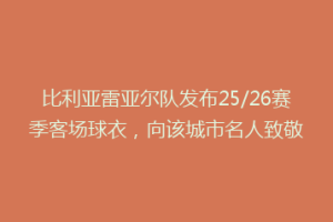 比利亚雷亚尔队发布25/26赛季客场球衣，向该城市名人致敬