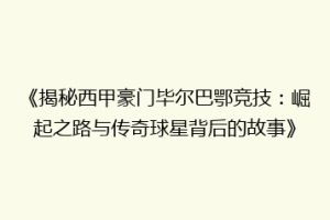 《揭秘西甲豪门毕尔巴鄂竞技：崛起之路与传奇球星背后的故事》