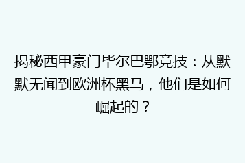 揭秘西甲豪门毕尔巴鄂竞技:从默默无闻到欧洲杯黑马,他们是如何崛起的?