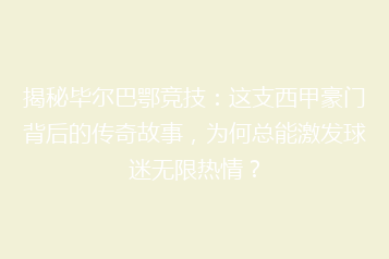 揭秘毕尔巴鄂竞技:这支西甲豪门背后的传奇故事,为何总能激发球迷无限热情?