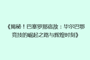 《揭秘！巴塞罗那宿敌：毕尔巴鄂竞技的崛起之路与辉煌时刻》