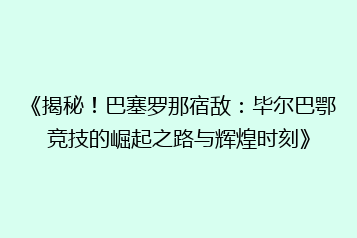 《揭秘!巴塞罗那宿敌:毕尔巴鄂竞技的崛起之路与辉煌时刻》