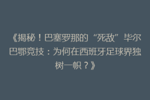 《揭秘！巴塞罗那的“死敌”毕尔巴鄂竞技：为何在西班牙足球界独树一帜？》