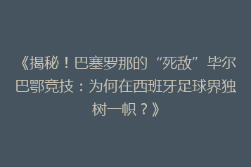 《揭秘！巴塞罗那的“死敌”毕尔巴鄂竞技：为何在西班牙足球界独树一帜？》