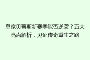 皇家贝蒂斯新赛季能否逆袭？五大亮点解析，见证传奇重生之路