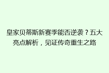 皇家贝蒂斯新赛季能否逆袭?五大亮点解析,见证传奇重生之路