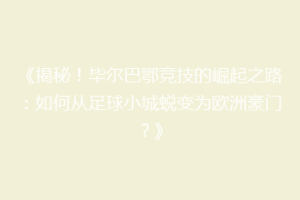 《揭秘！毕尔巴鄂竞技的崛起之路：如何从足球小城蜕变为欧洲豪门？》