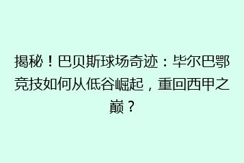 揭秘!巴贝斯球场奇迹:毕尔巴鄂竞技如何从低谷崛起,重回西甲之巅?
