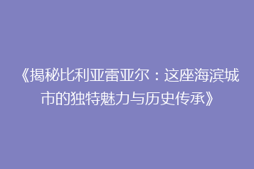 《揭秘比利亚雷亚尔:这座海滨城市的独特魅力与历史传承》