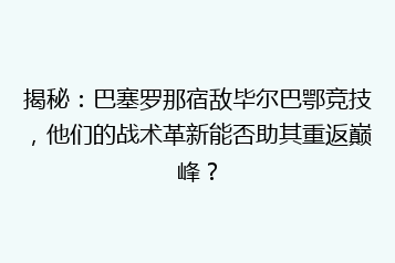揭秘：巴塞罗那宿敌毕尔巴鄂竞技，他们的战术革新能否助其重返巅峰？