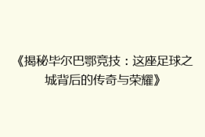 《揭秘毕尔巴鄂竞技：这座足球之城背后的传奇与荣耀》