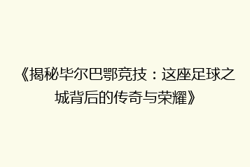 《揭秘毕尔巴鄂竞技:这座足球之城背后的传奇与荣耀》