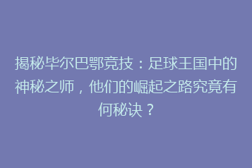 揭秘毕尔巴鄂竞技：足球王国中的神秘之师，他们的崛起之路究竟有何秘诀？