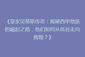 《皇家贝蒂斯传奇：揭秘西甲劲旅的崛起之路，他们如何从低谷走向辉煌？》