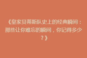 《皇家贝蒂斯队史上的经典瞬间：那些让你难忘的瞬间，你记得多少？》