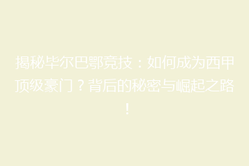 揭秘毕尔巴鄂竞技:如何成为西甲顶级豪门?背后的秘密与崛起之路!