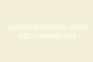 《比利亚雷亚尔足球传奇：揭秘西甲蓝白之师的崛起之路》