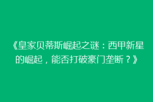 《皇家贝蒂斯崛起之谜：西甲新星的崛起，能否打破豪门垄断？》