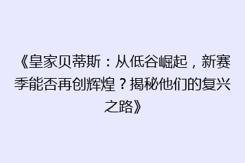 《皇家贝蒂斯:从低谷崛起,新赛季能否再创辉煌?揭秘他们的复兴之路》